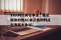 关于VAR判罚再引争议，维尼修斯对阵AC米兰裁判判点引发巨大争议的信息